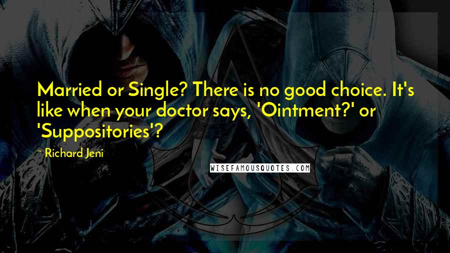 Richard Jeni Quotes: Married or Single? There is no good choice. It's like when your doctor says, 'Ointment?' or 'Suppositories'?