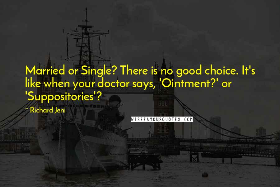 Richard Jeni Quotes: Married or Single? There is no good choice. It's like when your doctor says, 'Ointment?' or 'Suppositories'?