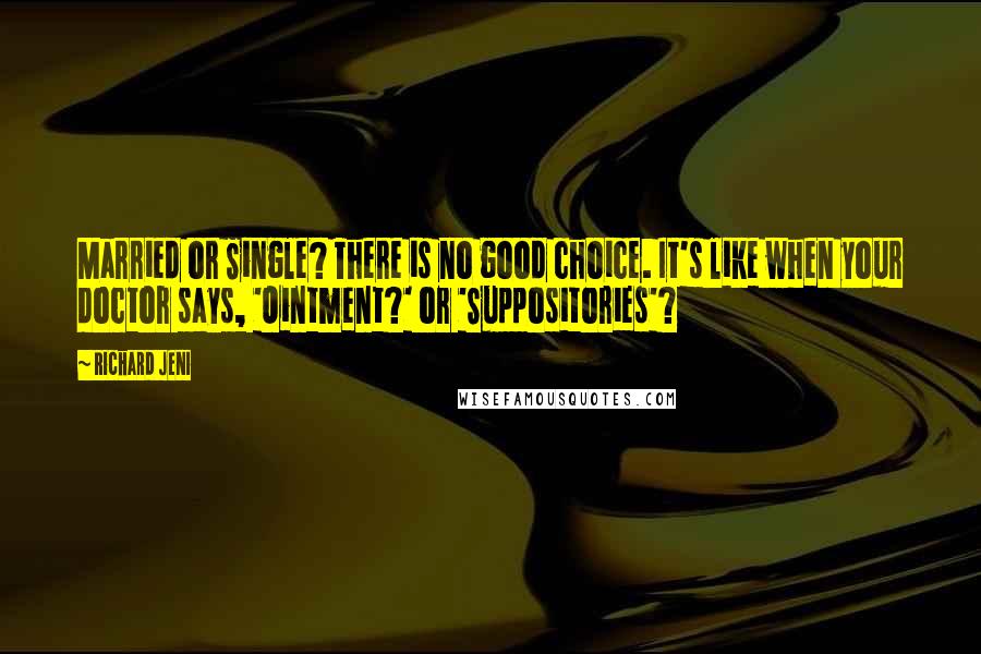 Richard Jeni Quotes: Married or Single? There is no good choice. It's like when your doctor says, 'Ointment?' or 'Suppositories'?