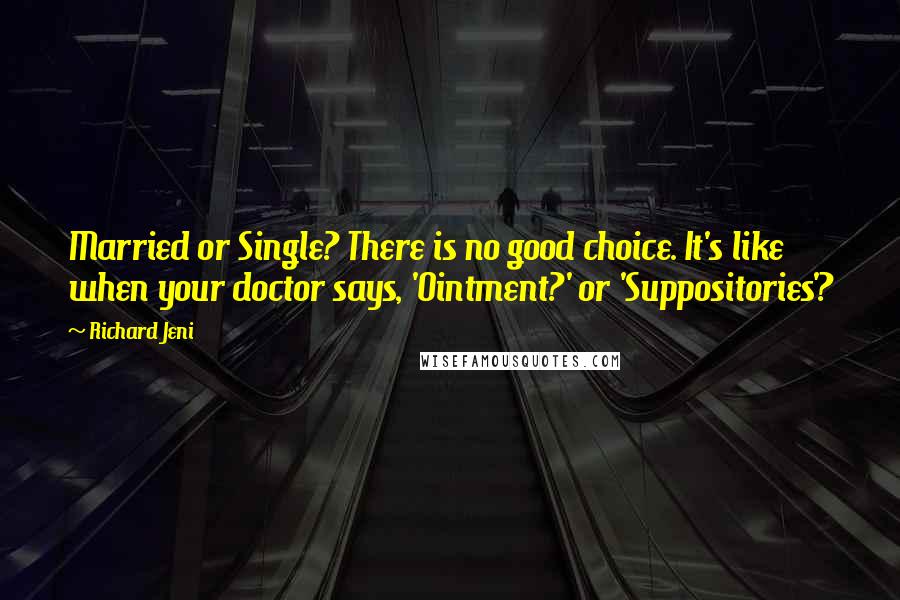 Richard Jeni Quotes: Married or Single? There is no good choice. It's like when your doctor says, 'Ointment?' or 'Suppositories'?