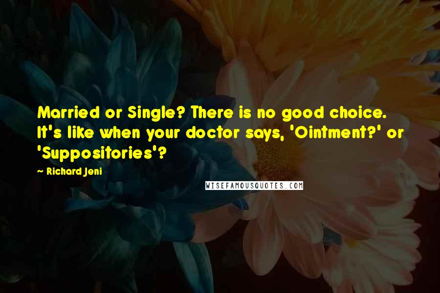 Richard Jeni Quotes: Married or Single? There is no good choice. It's like when your doctor says, 'Ointment?' or 'Suppositories'?