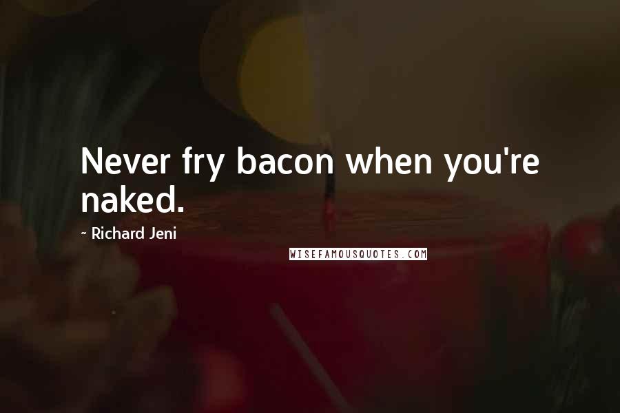 Richard Jeni Quotes: Never fry bacon when you're naked.