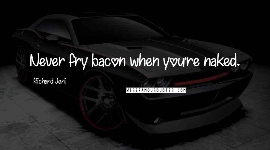 Richard Jeni Quotes: Never fry bacon when you're naked.