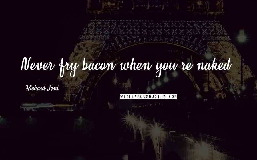 Richard Jeni Quotes: Never fry bacon when you're naked.