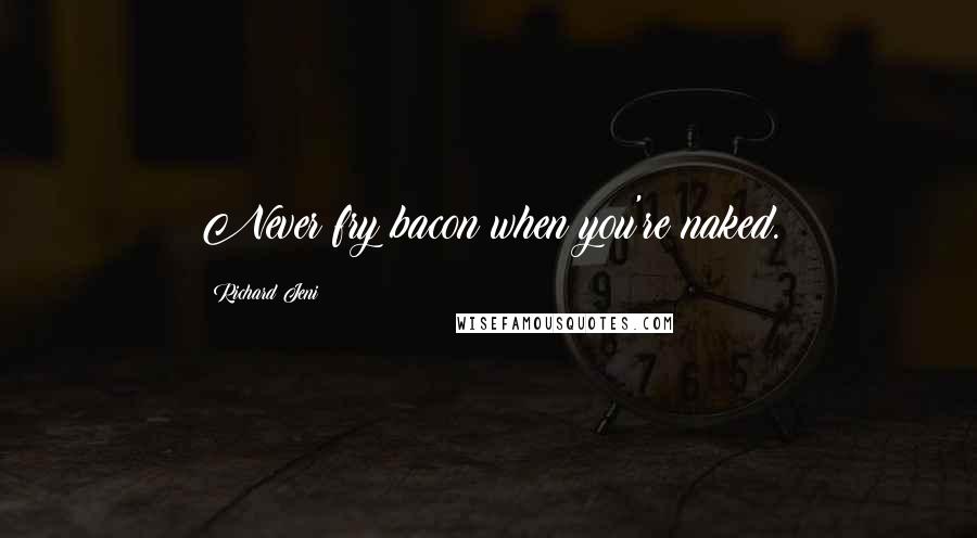Richard Jeni Quotes: Never fry bacon when you're naked.