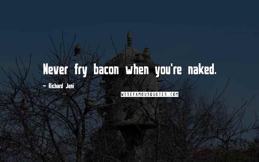 Richard Jeni Quotes: Never fry bacon when you're naked.