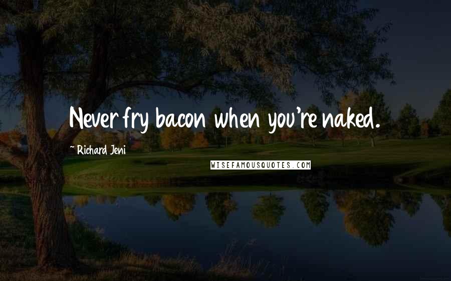 Richard Jeni Quotes: Never fry bacon when you're naked.