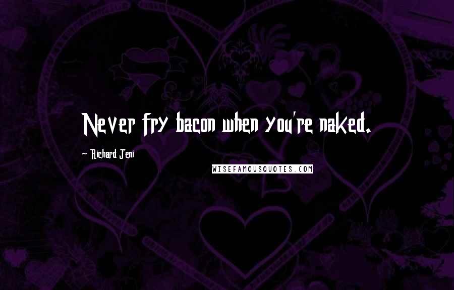 Richard Jeni Quotes: Never fry bacon when you're naked.