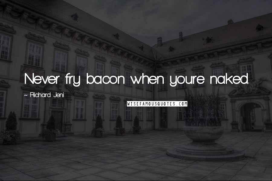 Richard Jeni Quotes: Never fry bacon when you're naked.