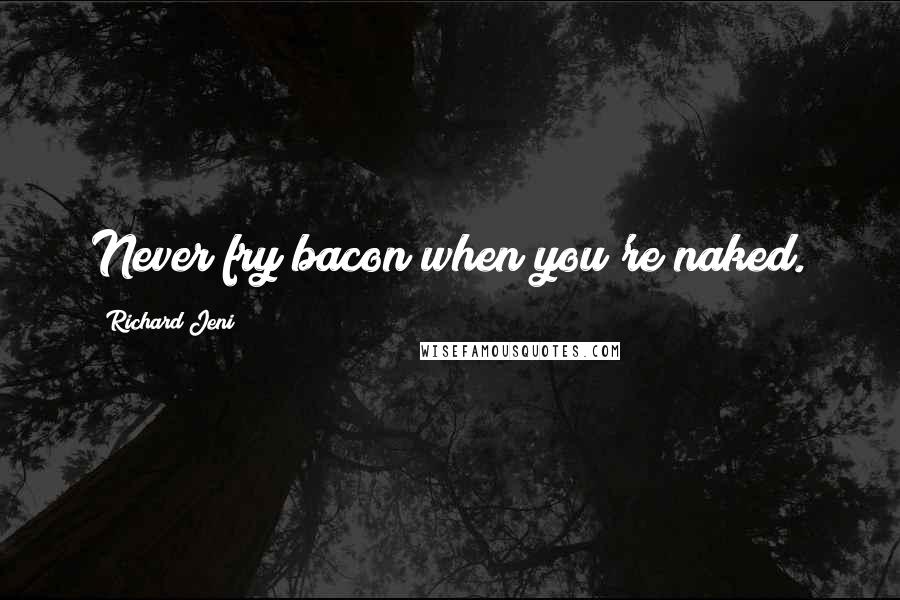 Richard Jeni Quotes: Never fry bacon when you're naked.