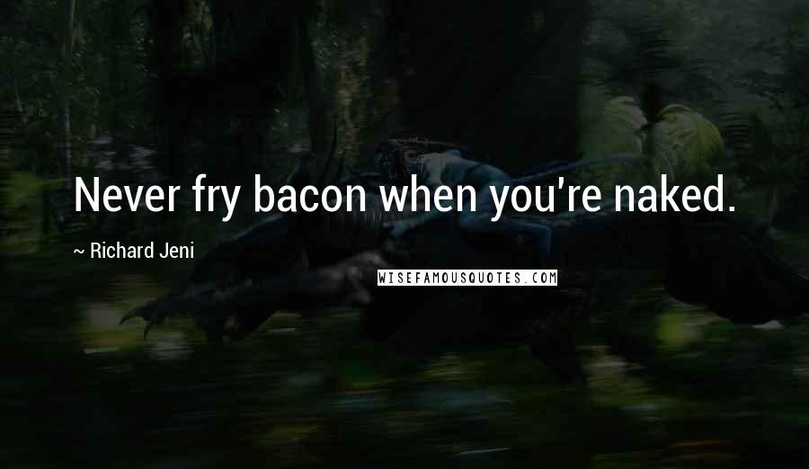Richard Jeni Quotes: Never fry bacon when you're naked.