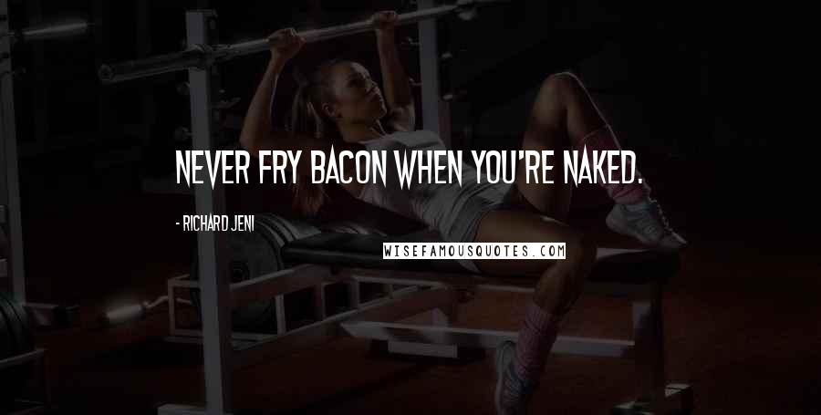 Richard Jeni Quotes: Never fry bacon when you're naked.