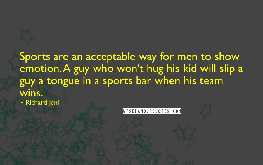 Richard Jeni Quotes: Sports are an acceptable way for men to show emotion. A guy who won't hug his kid will slip a guy a tongue in a sports bar when his team wins.