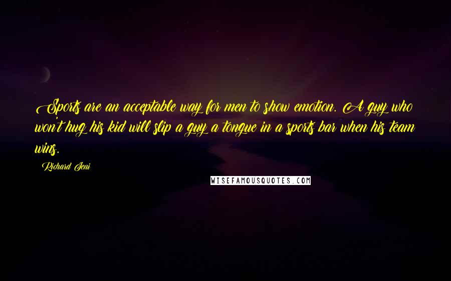 Richard Jeni Quotes: Sports are an acceptable way for men to show emotion. A guy who won't hug his kid will slip a guy a tongue in a sports bar when his team wins.