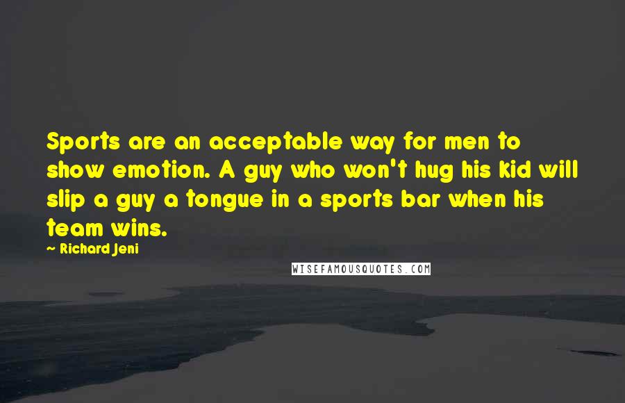 Richard Jeni Quotes: Sports are an acceptable way for men to show emotion. A guy who won't hug his kid will slip a guy a tongue in a sports bar when his team wins.