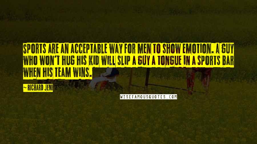 Richard Jeni Quotes: Sports are an acceptable way for men to show emotion. A guy who won't hug his kid will slip a guy a tongue in a sports bar when his team wins.