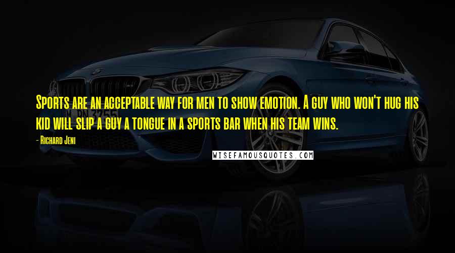 Richard Jeni Quotes: Sports are an acceptable way for men to show emotion. A guy who won't hug his kid will slip a guy a tongue in a sports bar when his team wins.