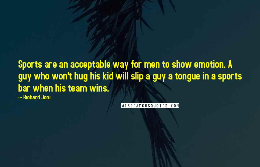 Richard Jeni Quotes: Sports are an acceptable way for men to show emotion. A guy who won't hug his kid will slip a guy a tongue in a sports bar when his team wins.