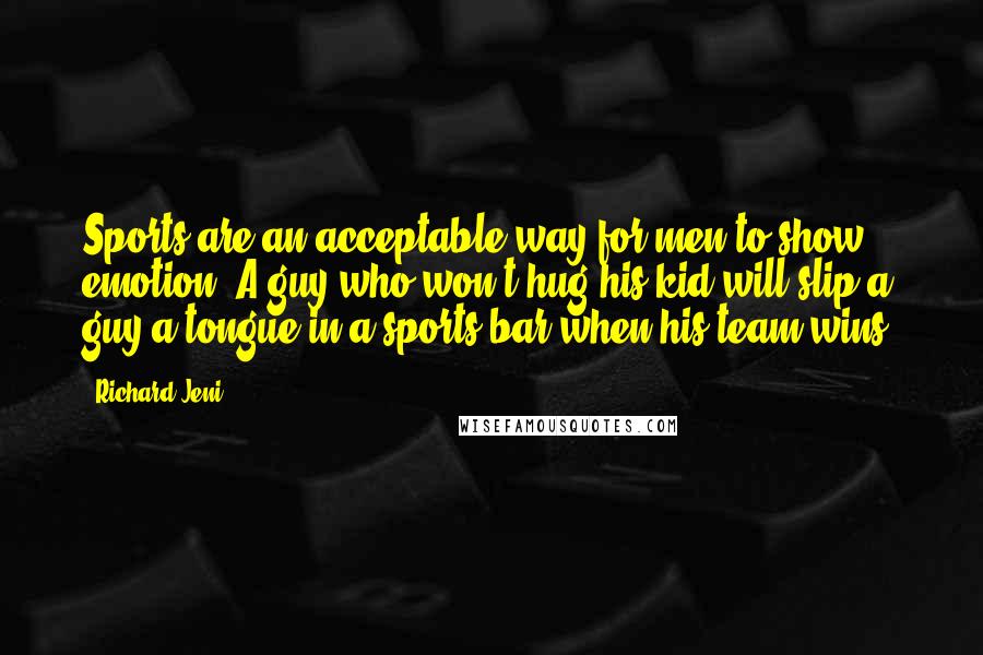 Richard Jeni Quotes: Sports are an acceptable way for men to show emotion. A guy who won't hug his kid will slip a guy a tongue in a sports bar when his team wins.