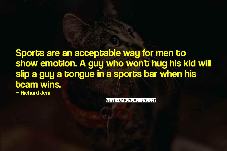 Richard Jeni Quotes: Sports are an acceptable way for men to show emotion. A guy who won't hug his kid will slip a guy a tongue in a sports bar when his team wins.