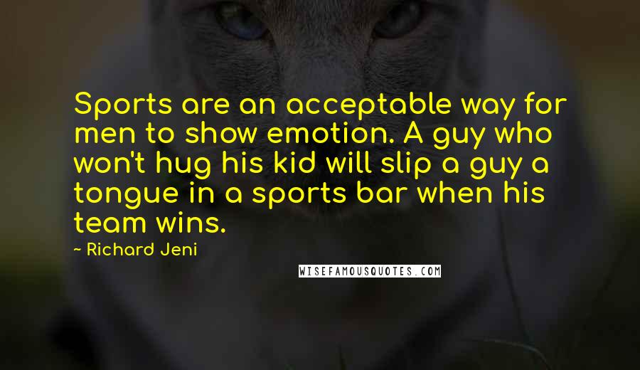 Richard Jeni Quotes: Sports are an acceptable way for men to show emotion. A guy who won't hug his kid will slip a guy a tongue in a sports bar when his team wins.