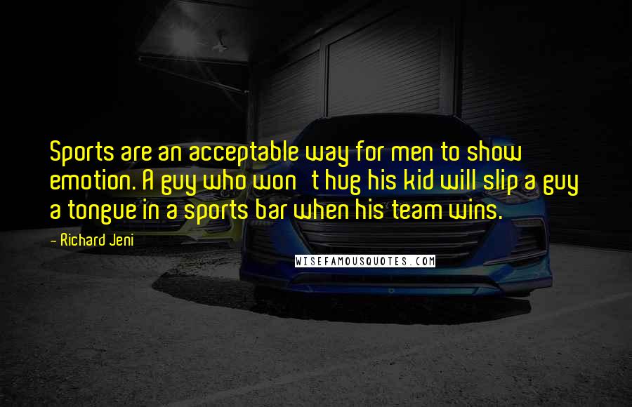 Richard Jeni Quotes: Sports are an acceptable way for men to show emotion. A guy who won't hug his kid will slip a guy a tongue in a sports bar when his team wins.