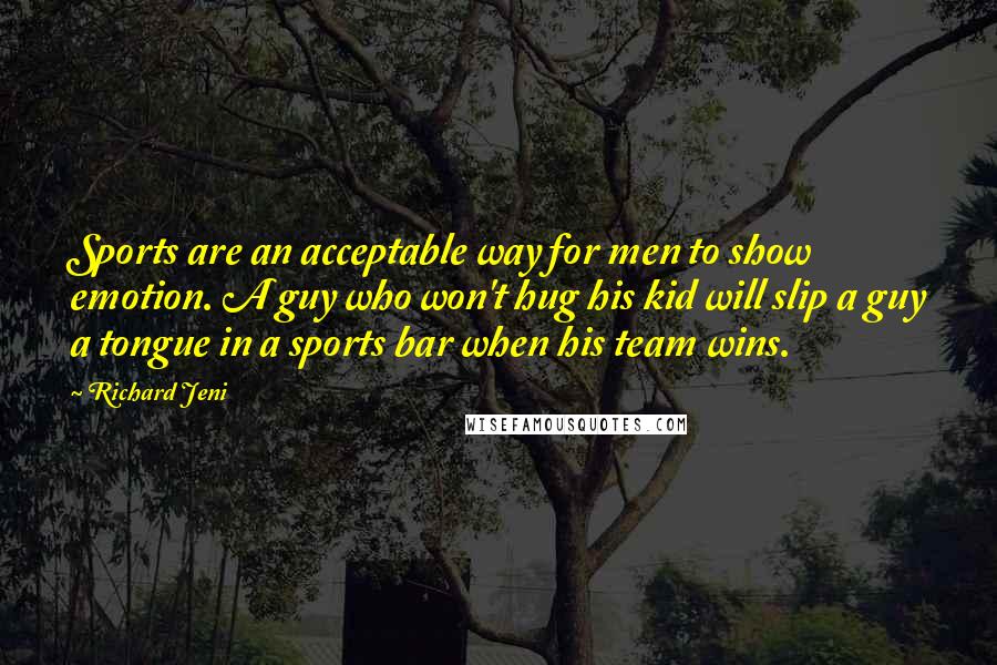 Richard Jeni Quotes: Sports are an acceptable way for men to show emotion. A guy who won't hug his kid will slip a guy a tongue in a sports bar when his team wins.