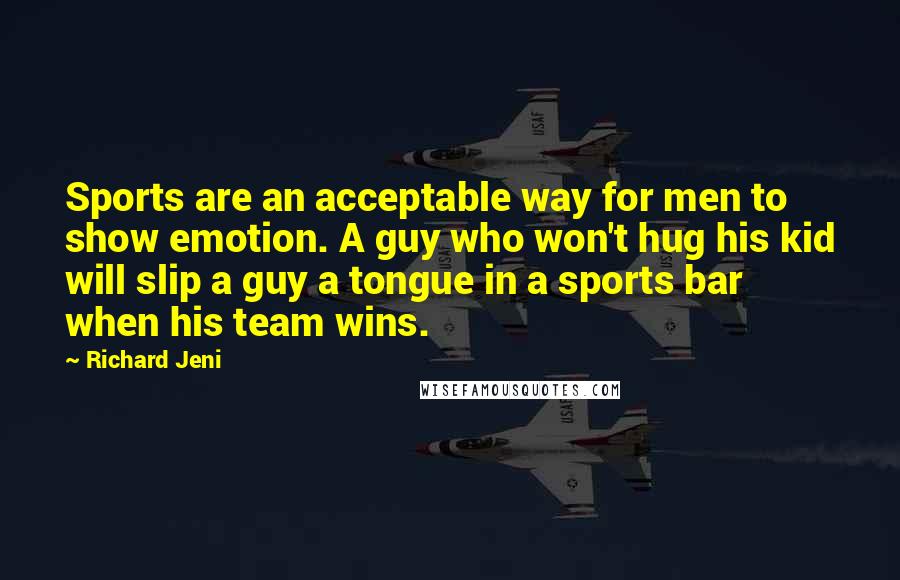 Richard Jeni Quotes: Sports are an acceptable way for men to show emotion. A guy who won't hug his kid will slip a guy a tongue in a sports bar when his team wins.