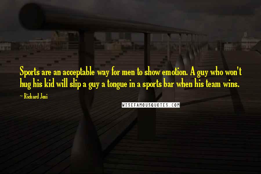 Richard Jeni Quotes: Sports are an acceptable way for men to show emotion. A guy who won't hug his kid will slip a guy a tongue in a sports bar when his team wins.