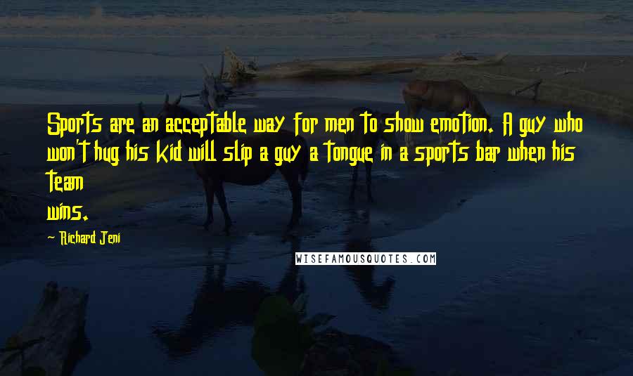 Richard Jeni Quotes: Sports are an acceptable way for men to show emotion. A guy who won't hug his kid will slip a guy a tongue in a sports bar when his team wins.