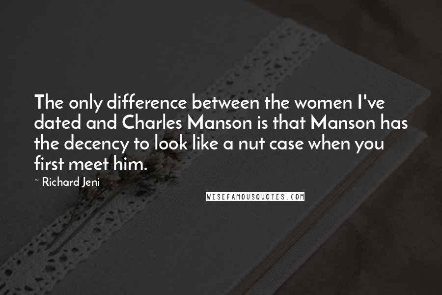 Richard Jeni Quotes: The only difference between the women I've dated and Charles Manson is that Manson has the decency to look like a nut case when you first meet him.