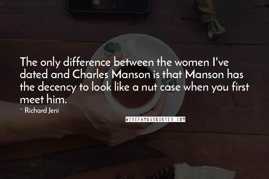 Richard Jeni Quotes: The only difference between the women I've dated and Charles Manson is that Manson has the decency to look like a nut case when you first meet him.