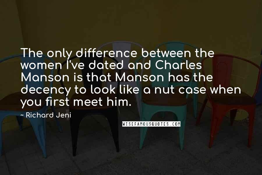 Richard Jeni Quotes: The only difference between the women I've dated and Charles Manson is that Manson has the decency to look like a nut case when you first meet him.