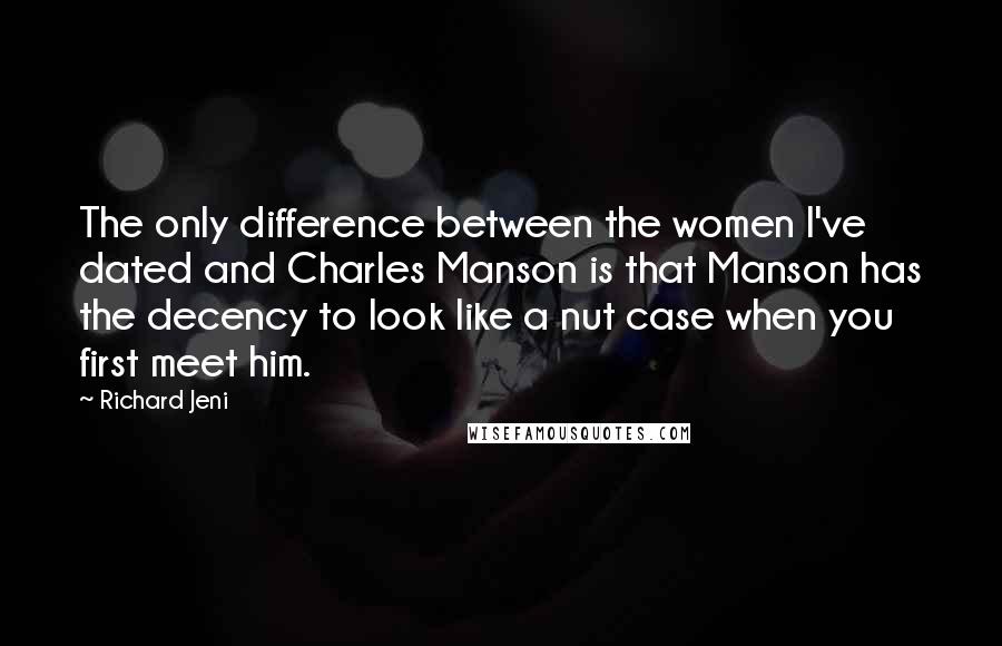 Richard Jeni Quotes: The only difference between the women I've dated and Charles Manson is that Manson has the decency to look like a nut case when you first meet him.