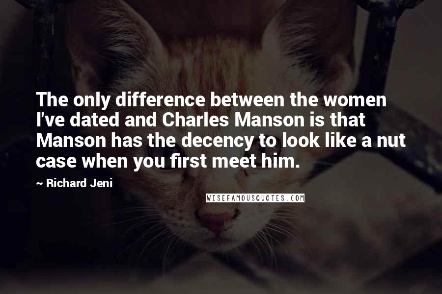 Richard Jeni Quotes: The only difference between the women I've dated and Charles Manson is that Manson has the decency to look like a nut case when you first meet him.