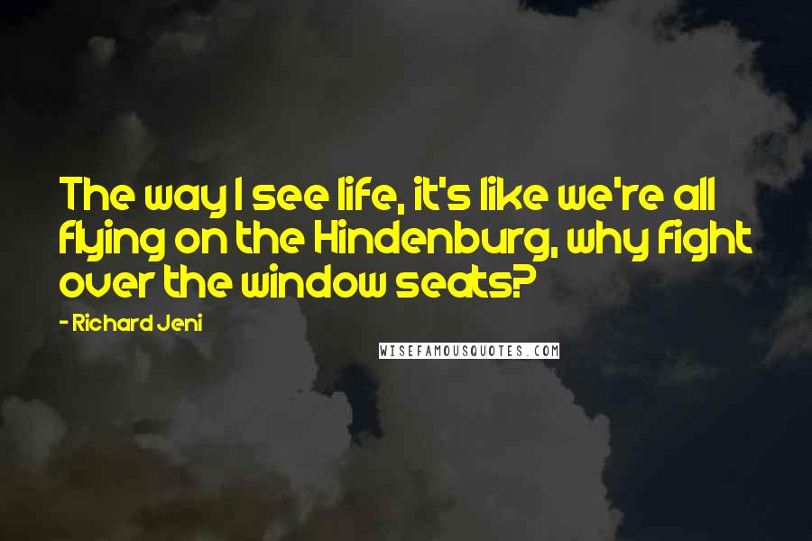 Richard Jeni Quotes: The way I see life, it's like we're all flying on the Hindenburg, why fight over the window seats?