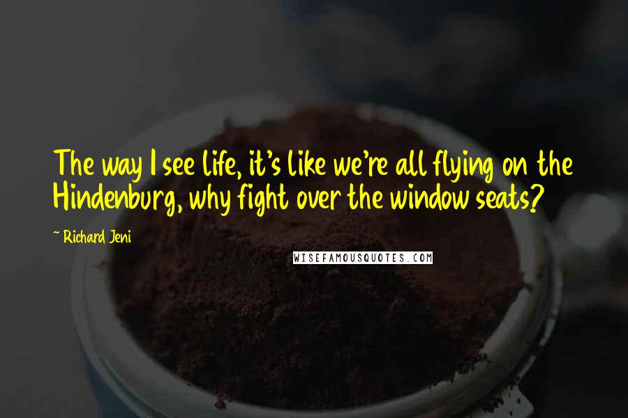 Richard Jeni Quotes: The way I see life, it's like we're all flying on the Hindenburg, why fight over the window seats?