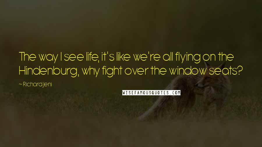 Richard Jeni Quotes: The way I see life, it's like we're all flying on the Hindenburg, why fight over the window seats?