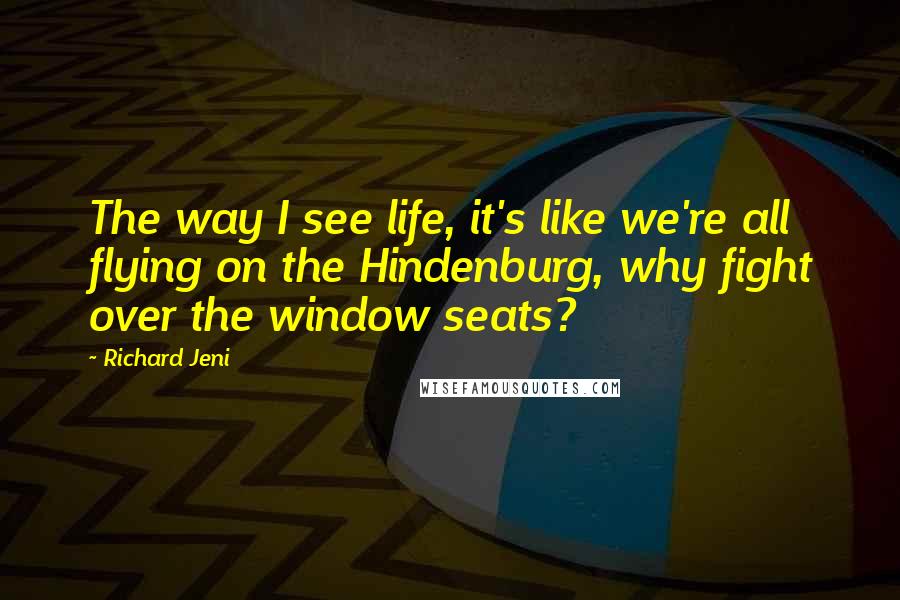 Richard Jeni Quotes: The way I see life, it's like we're all flying on the Hindenburg, why fight over the window seats?