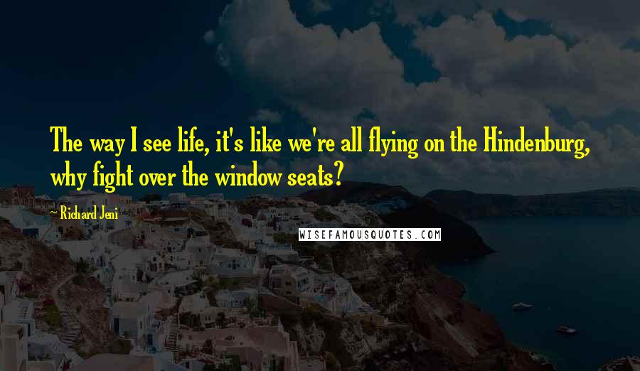 Richard Jeni Quotes: The way I see life, it's like we're all flying on the Hindenburg, why fight over the window seats?