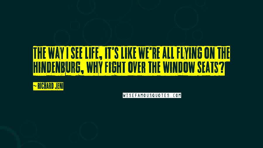 Richard Jeni Quotes: The way I see life, it's like we're all flying on the Hindenburg, why fight over the window seats?