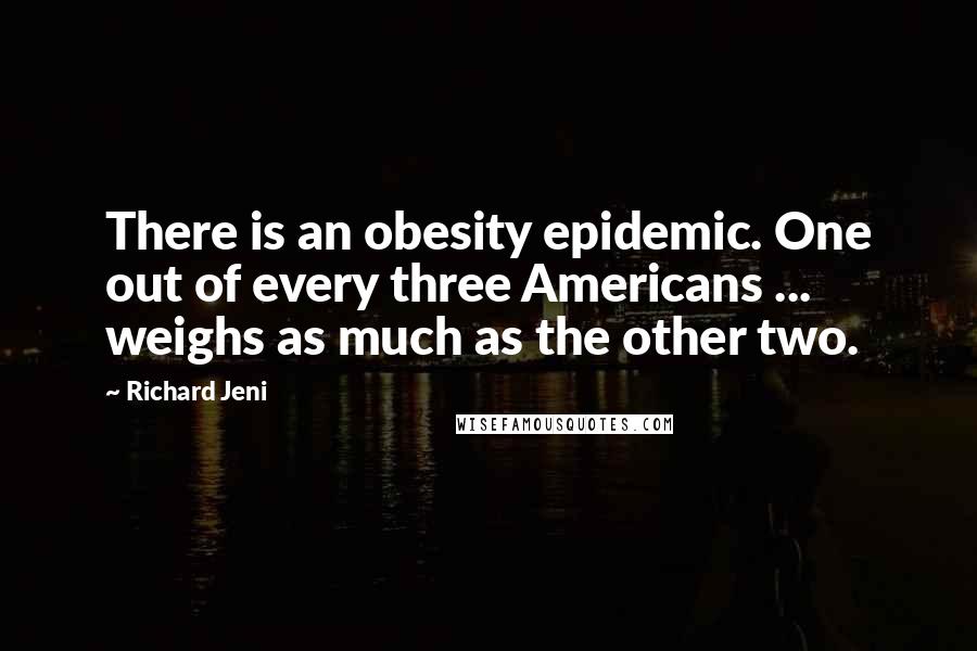 Richard Jeni Quotes: There is an obesity epidemic. One out of every three Americans ... weighs as much as the other two.