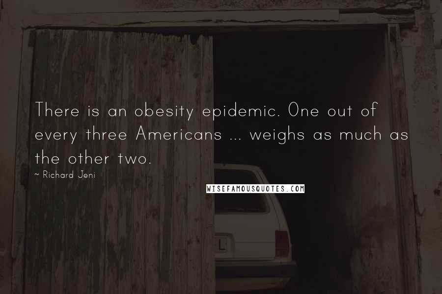 Richard Jeni Quotes: There is an obesity epidemic. One out of every three Americans ... weighs as much as the other two.