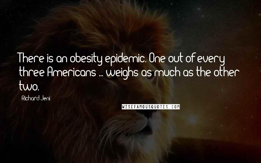 Richard Jeni Quotes: There is an obesity epidemic. One out of every three Americans ... weighs as much as the other two.