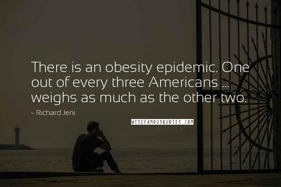 Richard Jeni Quotes: There is an obesity epidemic. One out of every three Americans ... weighs as much as the other two.