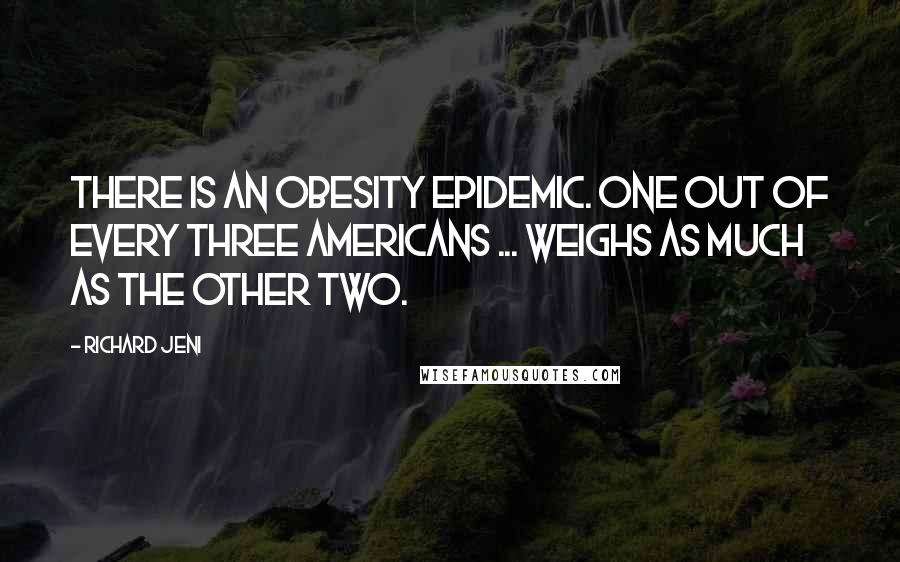 Richard Jeni Quotes: There is an obesity epidemic. One out of every three Americans ... weighs as much as the other two.