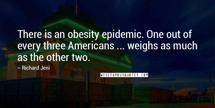 Richard Jeni Quotes: There is an obesity epidemic. One out of every three Americans ... weighs as much as the other two.