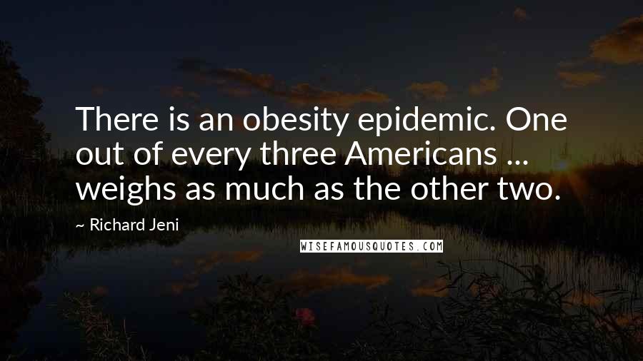 Richard Jeni Quotes: There is an obesity epidemic. One out of every three Americans ... weighs as much as the other two.