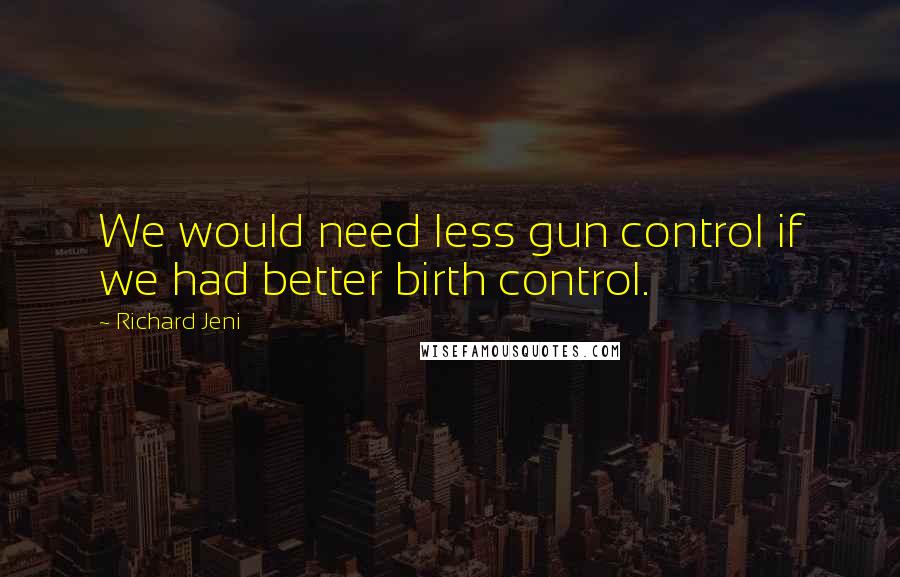 Richard Jeni Quotes: We would need less gun control if we had better birth control.