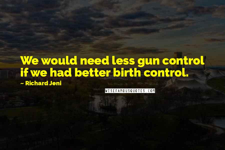 Richard Jeni Quotes: We would need less gun control if we had better birth control.